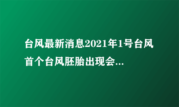 台风最新消息2021年1号台风 首个台风胚胎出现会来海南吗