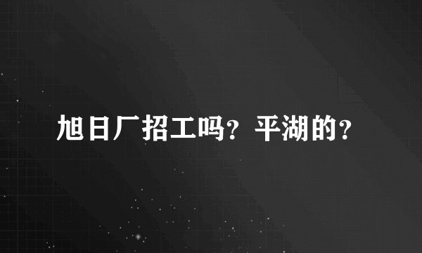 旭日厂招工吗？平湖的？