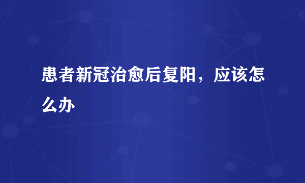 患者新冠治愈后复阳，应该怎么办