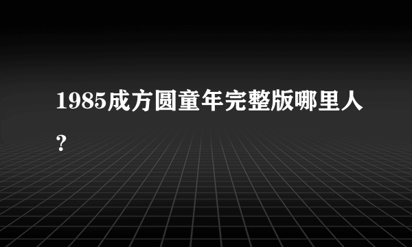 1985成方圆童年完整版哪里人？