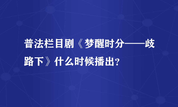 普法栏目剧《梦醒时分——歧路下》什么时候播出？