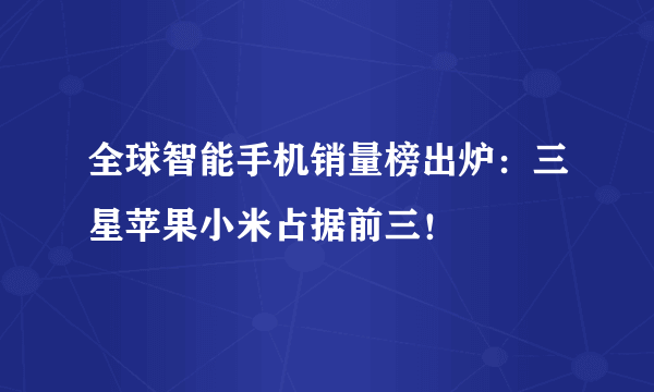 全球智能手机销量榜出炉：三星苹果小米占据前三！