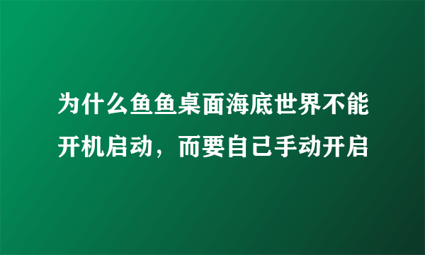 为什么鱼鱼桌面海底世界不能开机启动，而要自己手动开启