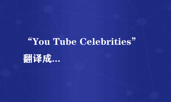 “You Tube Celebrities”翻译成中文什么意思？