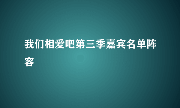 我们相爱吧第三季嘉宾名单阵容