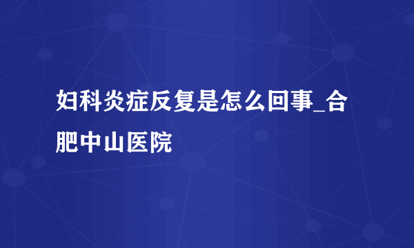 妇科炎症反复是怎么回事_合肥中山医院