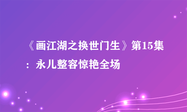 《画江湖之换世门生》第15集：永儿整容惊艳全场