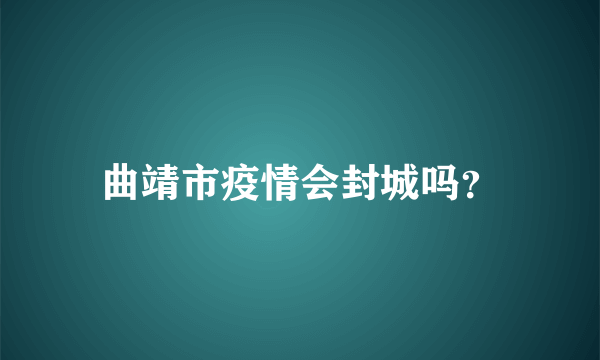 曲靖市疫情会封城吗？