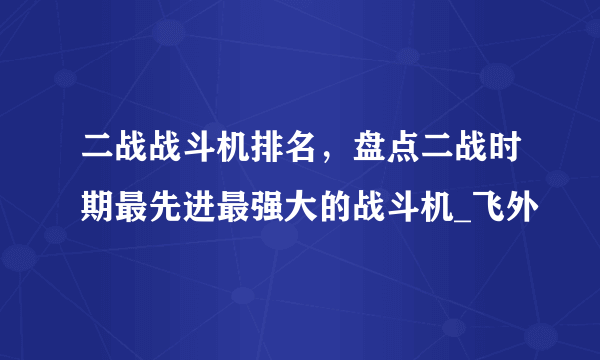 二战战斗机排名，盘点二战时期最先进最强大的战斗机_飞外