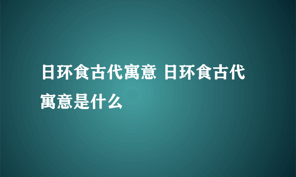 日环食古代寓意 日环食古代寓意是什么