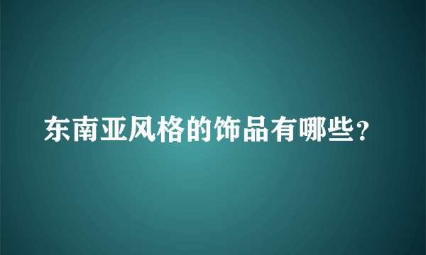 东南亚风格的饰品有哪些？