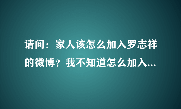 请问：家人该怎么加入罗志祥的微博？我不知道怎么加入罗志祥微博…请明确的告诉我，谢谢…