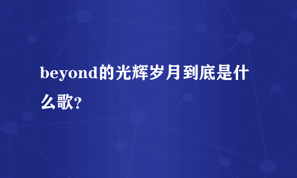 beyond的光辉岁月到底是什么歌？