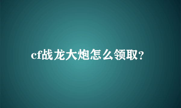 cf战龙大炮怎么领取？