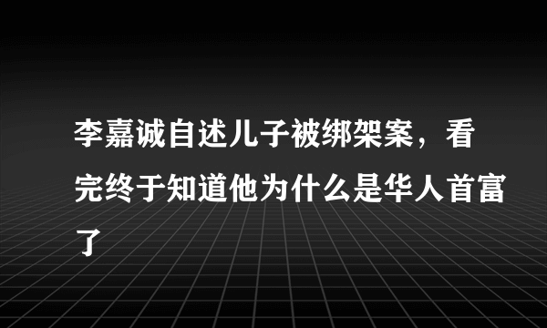 李嘉诚自述儿子被绑架案，看完终于知道他为什么是华人首富了