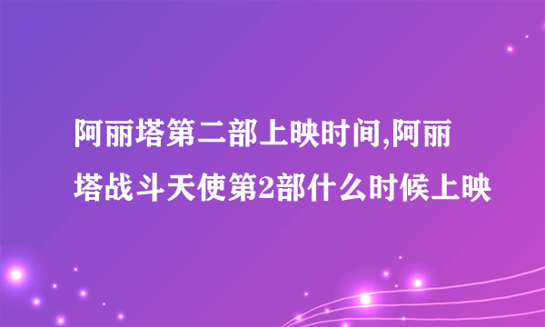 阿丽塔第二部上映时间,阿丽塔战斗天使第2部什么时候上映