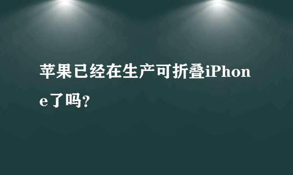 苹果已经在生产可折叠iPhone了吗？