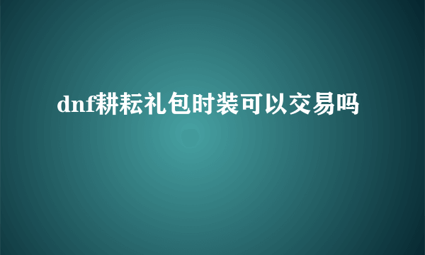 dnf耕耘礼包时装可以交易吗