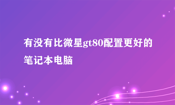 有没有比微星gt80配置更好的笔记本电脑