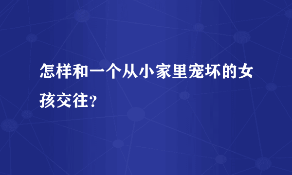 怎样和一个从小家里宠坏的女孩交往？