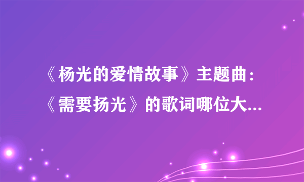 《杨光的爱情故事》主题曲：《需要扬光》的歌词哪位大哥大姐有啊？？