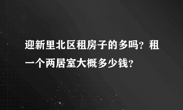 迎新里北区租房子的多吗？租一个两居室大概多少钱？