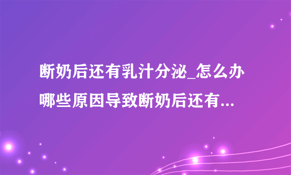 断奶后还有乳汁分泌_怎么办 哪些原因导致断奶后还有乳汁分泌