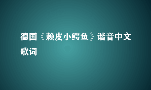 德国《赖皮小鳄鱼》谐音中文歌词