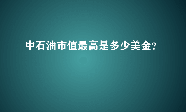 中石油市值最高是多少美金？