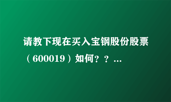 请教下现在买入宝钢股份股票（600019）如何？？？宝钢是否跌到可以买入的程度了？？？我买的价格是5.92元