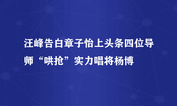 汪峰告白章子怡上头条四位导师“哄抢”实力唱将杨博