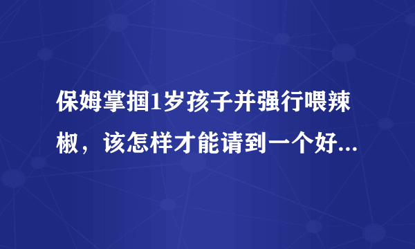 保姆掌掴1岁孩子并强行喂辣椒，该怎样才能请到一个好保姆呢？