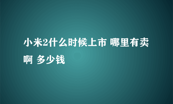 小米2什么时候上市 哪里有卖啊 多少钱