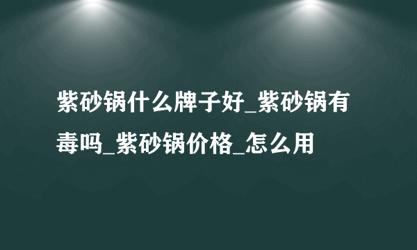 紫砂锅什么牌子好_紫砂锅有毒吗_紫砂锅价格_怎么用