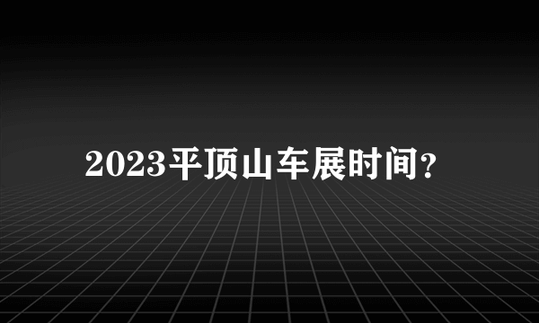 2023平顶山车展时间？