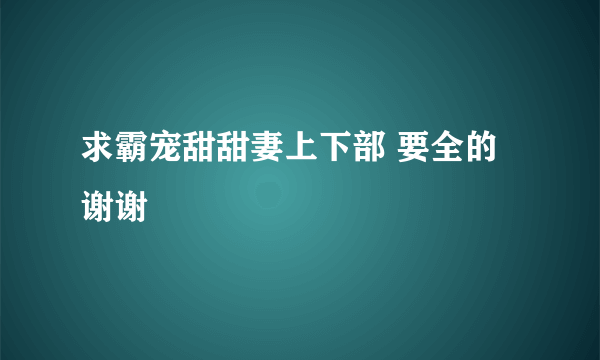 求霸宠甜甜妻上下部 要全的 谢谢