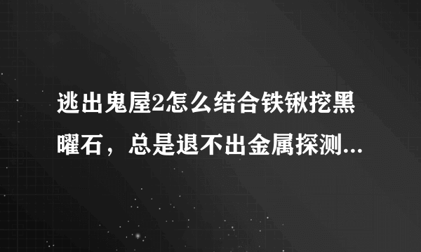 逃出鬼屋2怎么结合铁锹挖黑曜石，总是退不出金属探测器，知道黑曜石在哪，不知道怎么挖啊