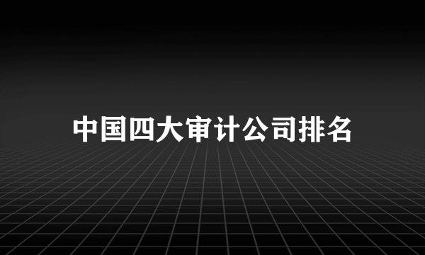 中国四大审计公司排名