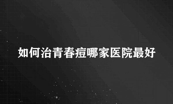 如何治青春痘哪家医院最好