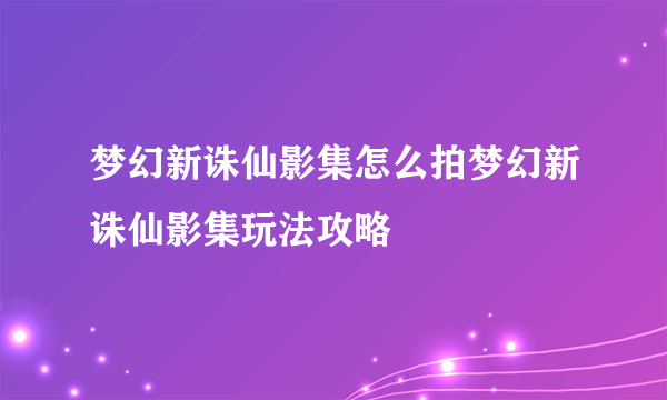 梦幻新诛仙影集怎么拍梦幻新诛仙影集玩法攻略