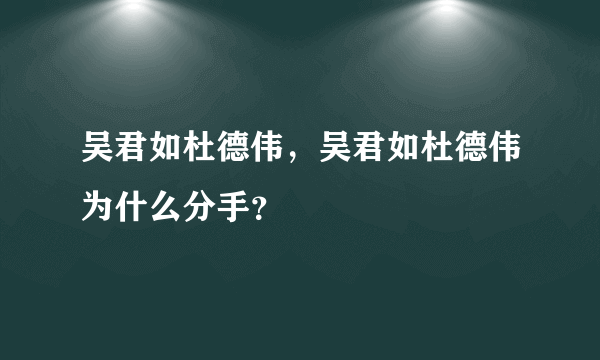 吴君如杜德伟，吴君如杜德伟为什么分手？