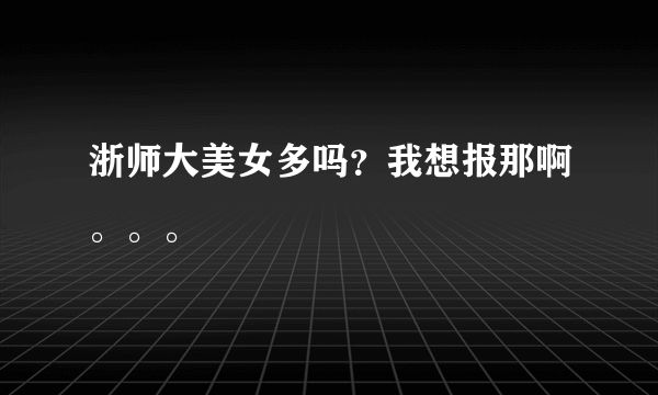 浙师大美女多吗？我想报那啊。。。