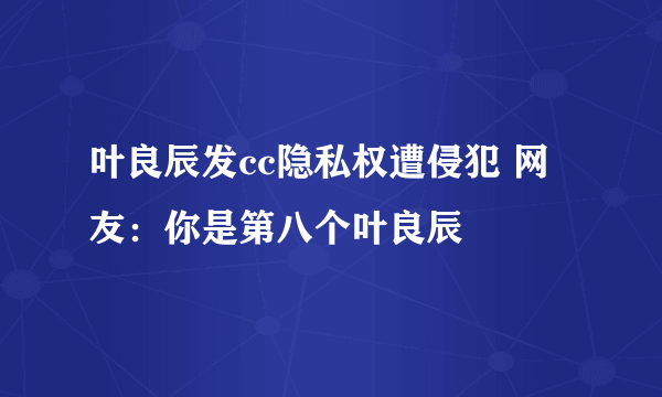 叶良辰发cc隐私权遭侵犯 网友：你是第八个叶良辰