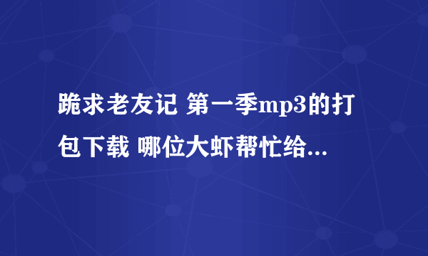 跪求老友记 第一季mp3的打包下载 哪位大虾帮忙给一下啊 感激不尽！！！