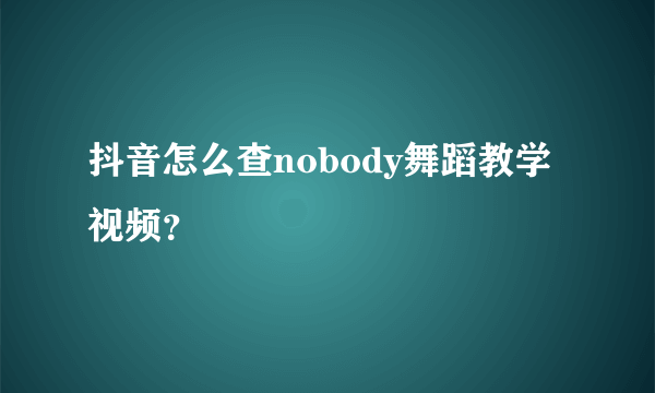 抖音怎么查nobody舞蹈教学视频？