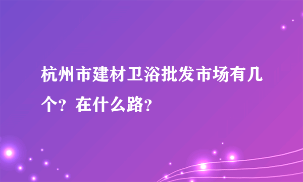 杭州市建材卫浴批发市场有几个？在什么路？