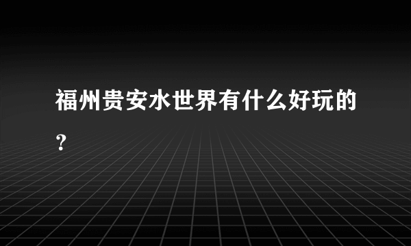 福州贵安水世界有什么好玩的？