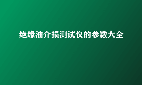 绝缘油介损测试仪的参数大全