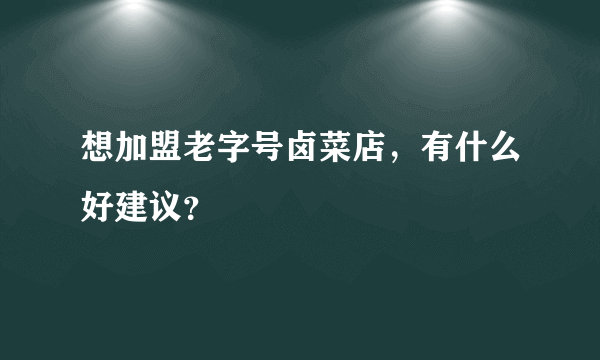 想加盟老字号卤菜店，有什么好建议？