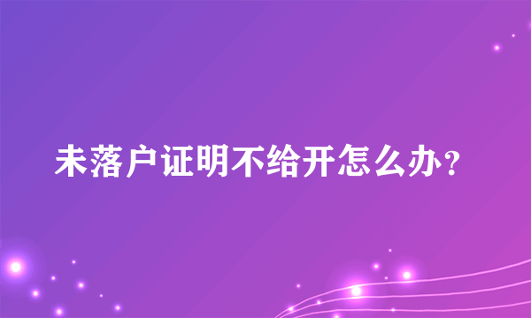 未落户证明不给开怎么办？